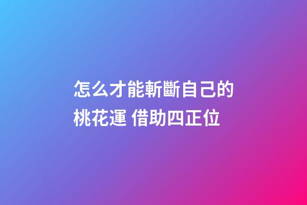怎么才能斬斷自己的桃花運 借助四正位